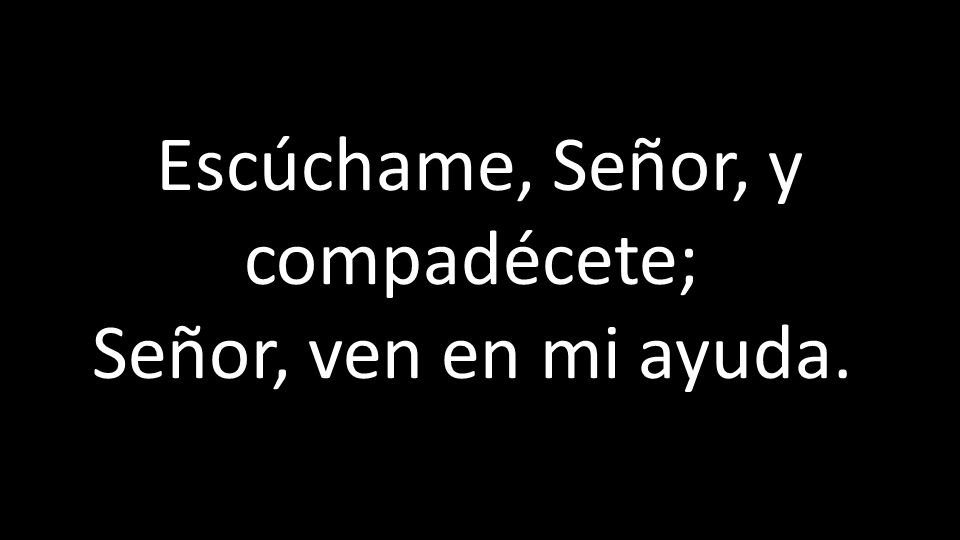 Escúchame, Señor, y compadécete; Señor, ven en mi ayuda.
