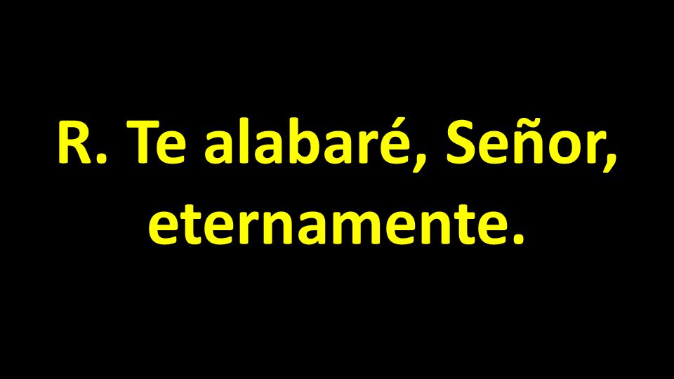 R. Te alabaré, Señor, eternamente.