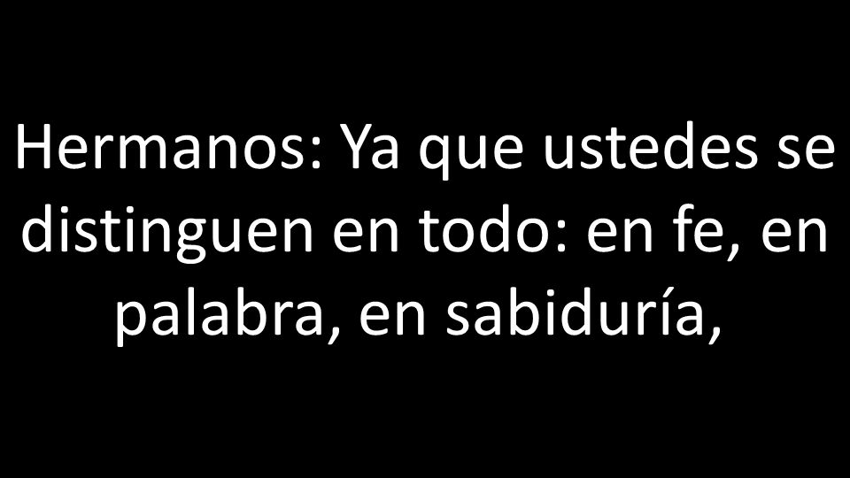 Hermanos: Ya que ustedes se distinguen en todo: en fe, en palabra, en sabiduría,