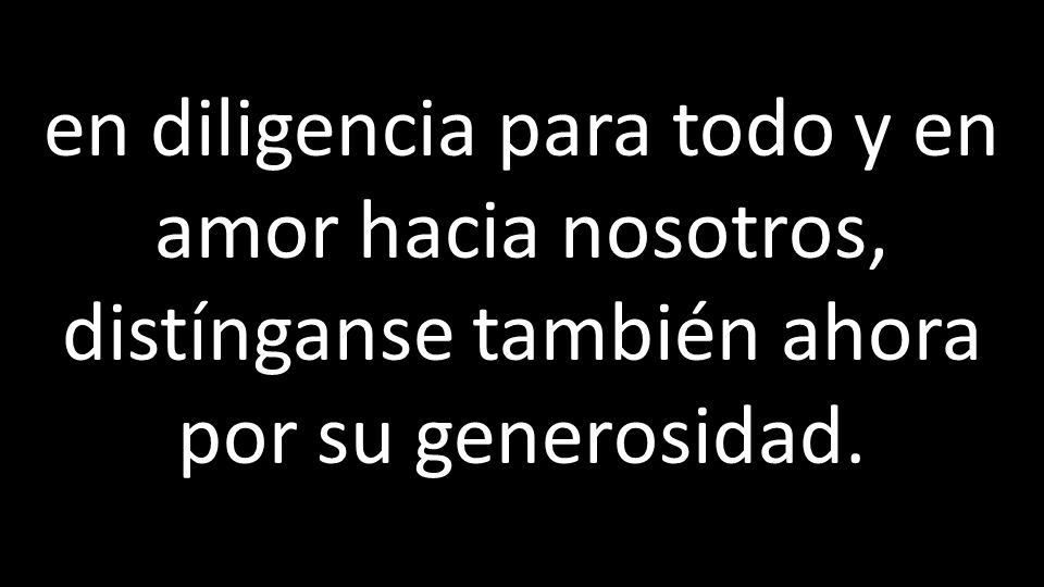 en diligencia para todo y en amor hacia nosotros, distínganse también ahora por su generosidad.