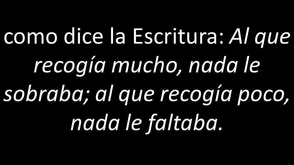 como dice la Escritura: Al que recogía mucho, nada le sobraba; al que recogía poco, nada le faltaba.