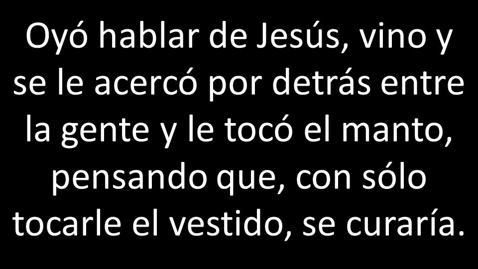 Oyó hablar de Jesús, vino y se le acercó por detrás entre la gente y le tocó el manto, pensando que, con sólo tocarle el vestido, se curaría.