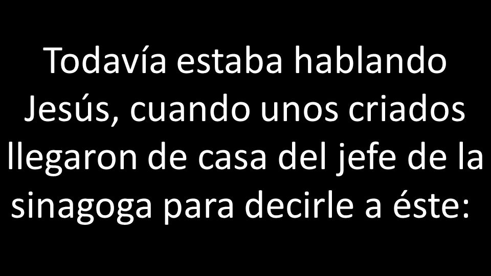Todavía estaba hablando Jesús, cuando unos criados llegaron de casa del jefe de la sinagoga para decirle a éste: