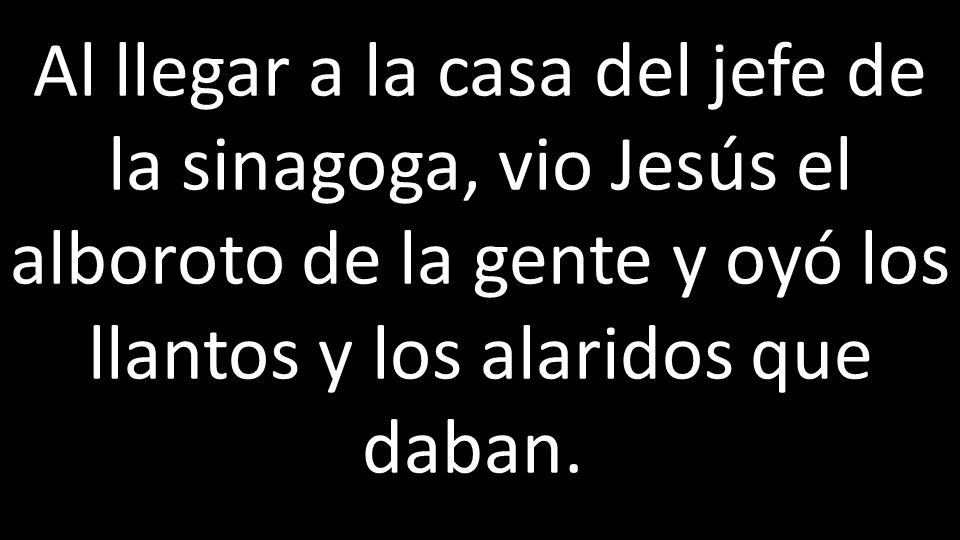 Al llegar a la casa del jefe de la sinagoga, vio Jesús el alboroto de la gente y oyó los llantos y los alaridos que daban.