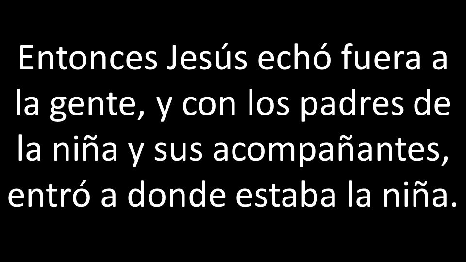 Entonces Jesús echó fuera a la gente, y con los padres de la niña y sus acompañantes, entró a donde estaba la niña.