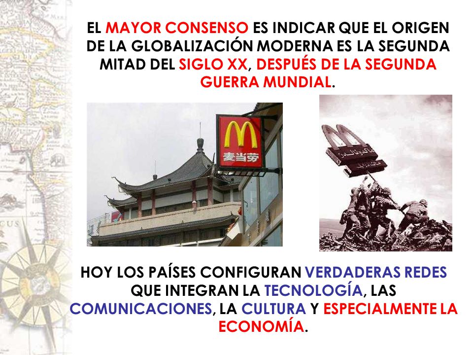 EL MAYOR CONSENSO ES INDICAR QUE EL ORIGEN DE LA GLOBALIZACIÓN MODERNA ES LA SEGUNDA MITAD DEL SIGLO XX, DESPUÉS DE LA SEGUNDA GUERRA MUNDIAL.