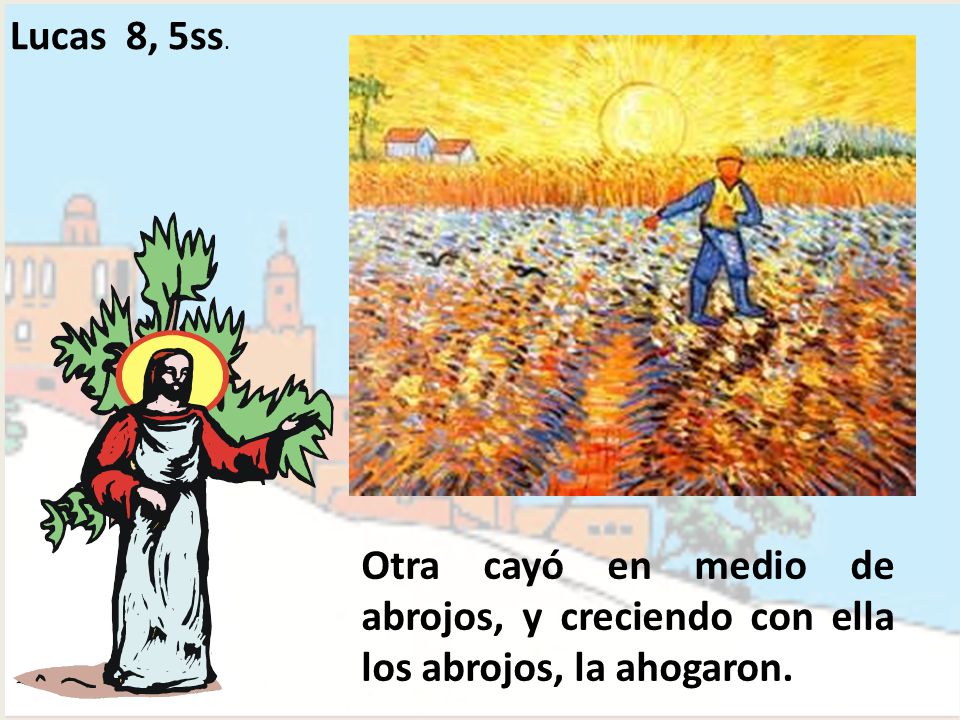 Lucas 8, 5ss. Otra cayó en medio de abrojos, y creciendo con ella los abrojos, la ahogaron.