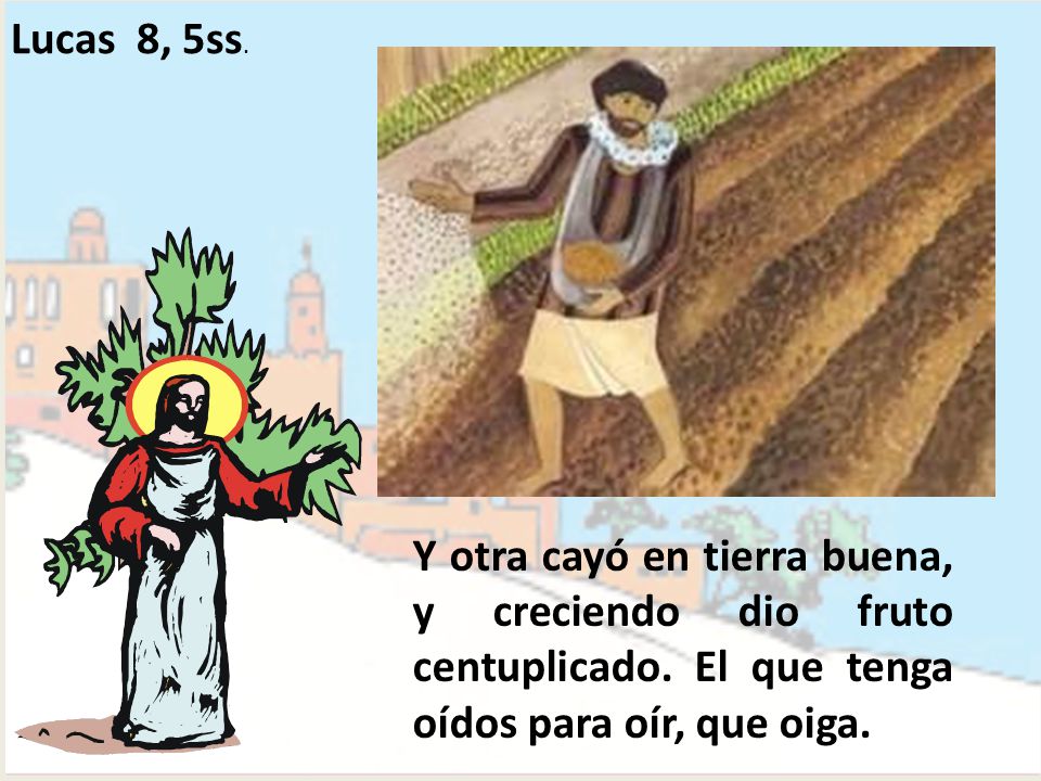Lucas 8, 5ss. Y otra cayó en tierra buena, y creciendo dio fruto centuplicado.