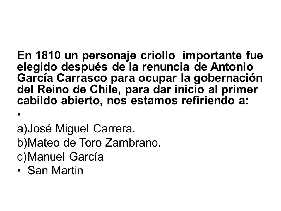 En 1810 un personaje criollo importante fue elegido después de la renuncia de Antonio García Carrasco para ocupar la gobernación del Reino de Chile, para dar inicio al primer cabildo abierto, nos estamos refiriendo a: