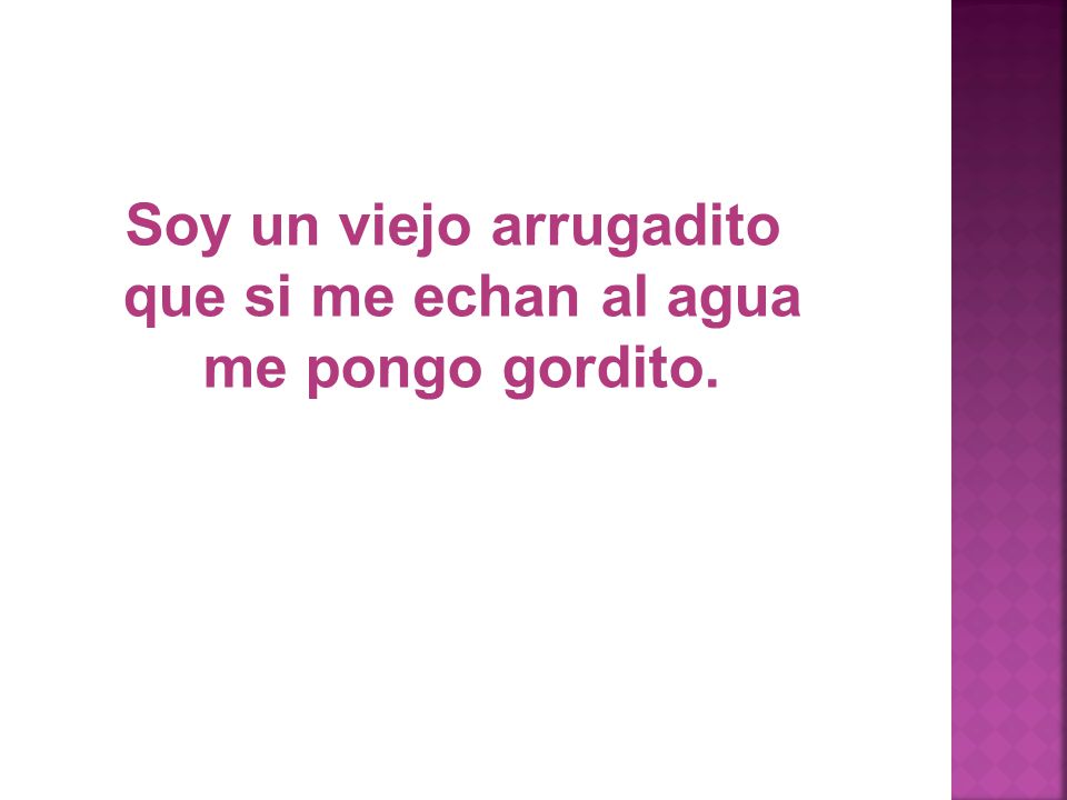 Soy un viejo arrugadito que si me echan al agua me pongo gordito