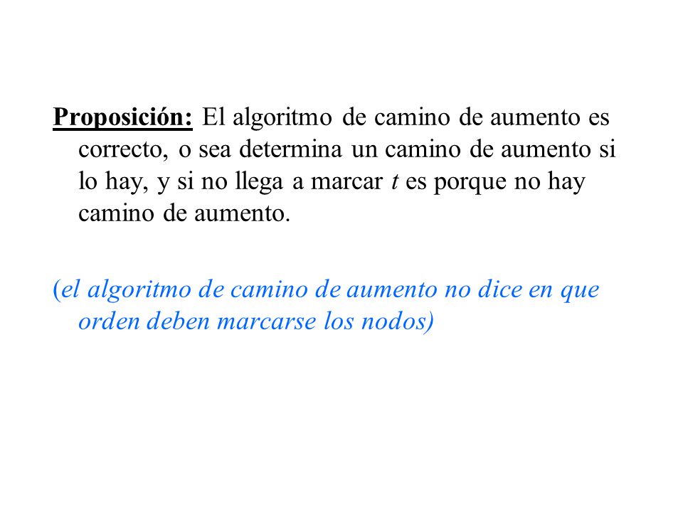 Proposición: El algoritmo de camino de aumento es correcto, o sea determina un camino de aumento si lo hay, y si no llega a marcar t es porque no hay camino de aumento.