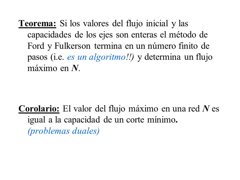 Teorema: Si los valores del flujo inicial y las capacidades de los ejes son enteras el método de Ford y Fulkerson termina en un número finito de pasos (i.e. es un algoritmo!!) y determina un flujo máximo en N.