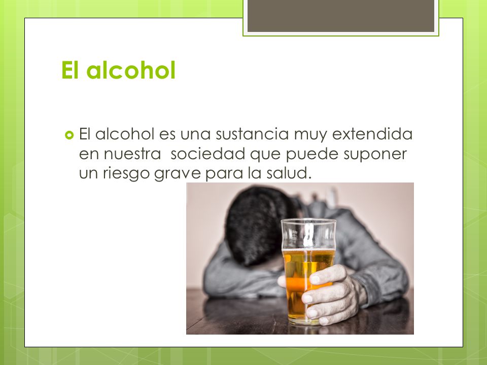 El alcohol El alcohol es una sustancia muy extendida en nuestra sociedad que puede suponer un riesgo grave para la salud.