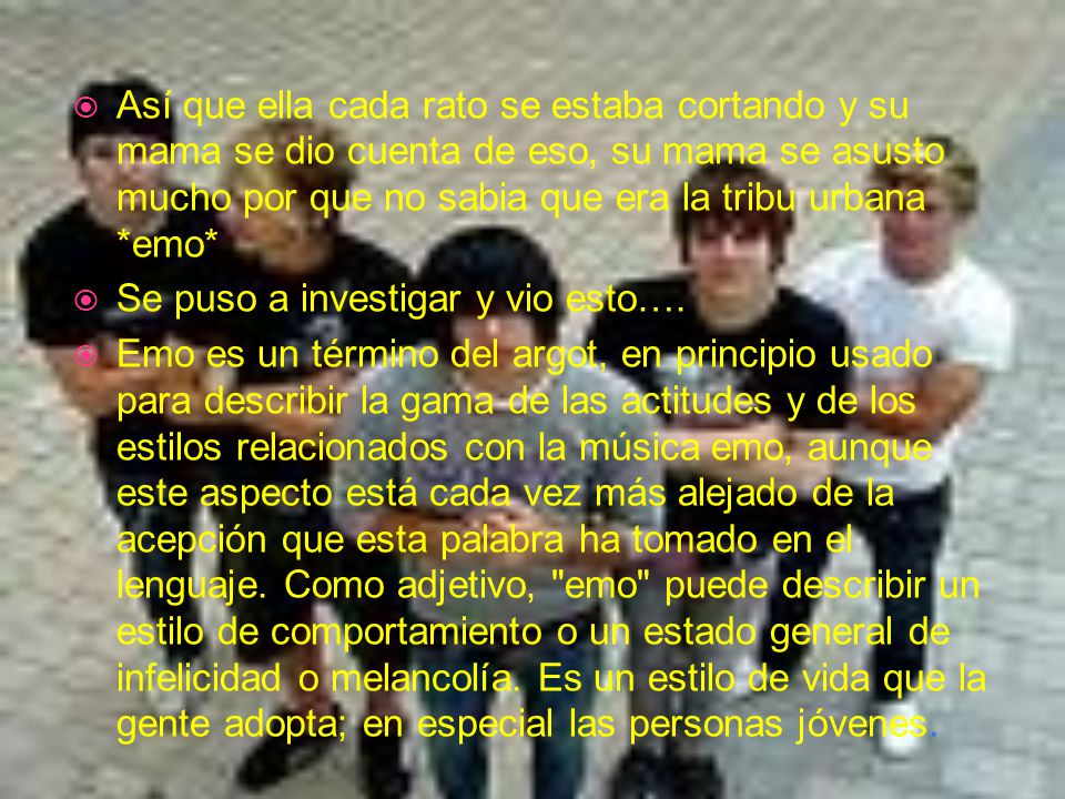 Así que ella cada rato se estaba cortando y su mama se dio cuenta de eso, su mama se asusto mucho por que no sabia que era la tribu urbana *emo*