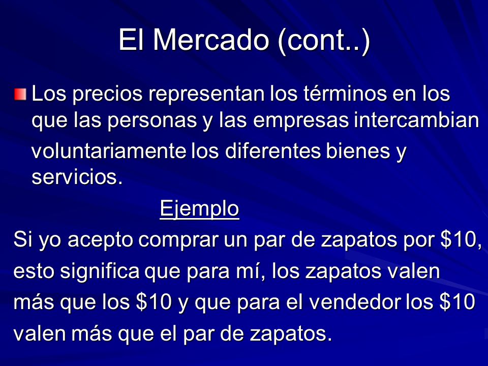 El Mercado (cont..) Los precios representan los términos en los que las personas y las empresas intercambian.