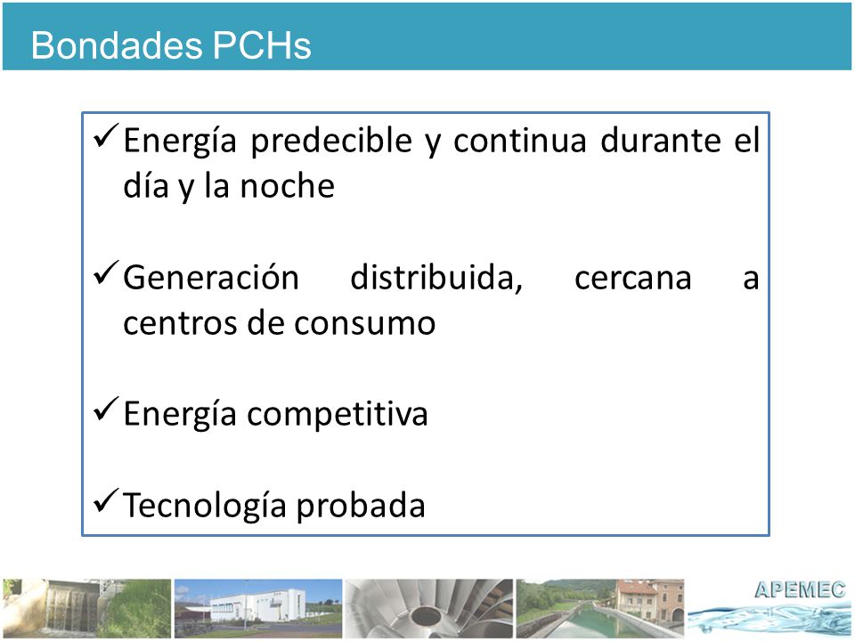 Bondades PCHs Energía predecible y continua durante el día y la noche. Generación distribuida, cercana a centros de consumo.