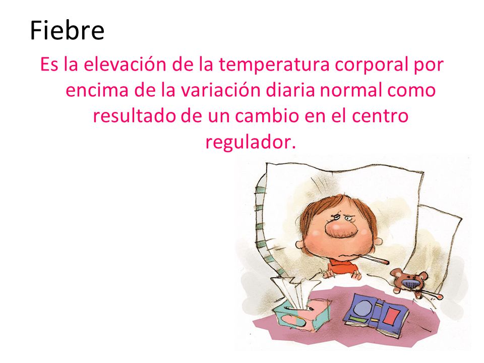 Fiebre Es la elevación de la temperatura corporal por encima de la variación diaria normal como resultado de un cambio en el centro regulador.