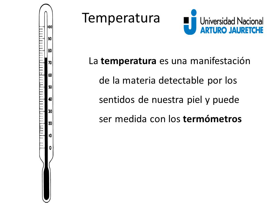 Temperatura La temperatura es una manifestación de la materia detectable por los sentidos de nuestra piel y puede ser medida con los termómetros.