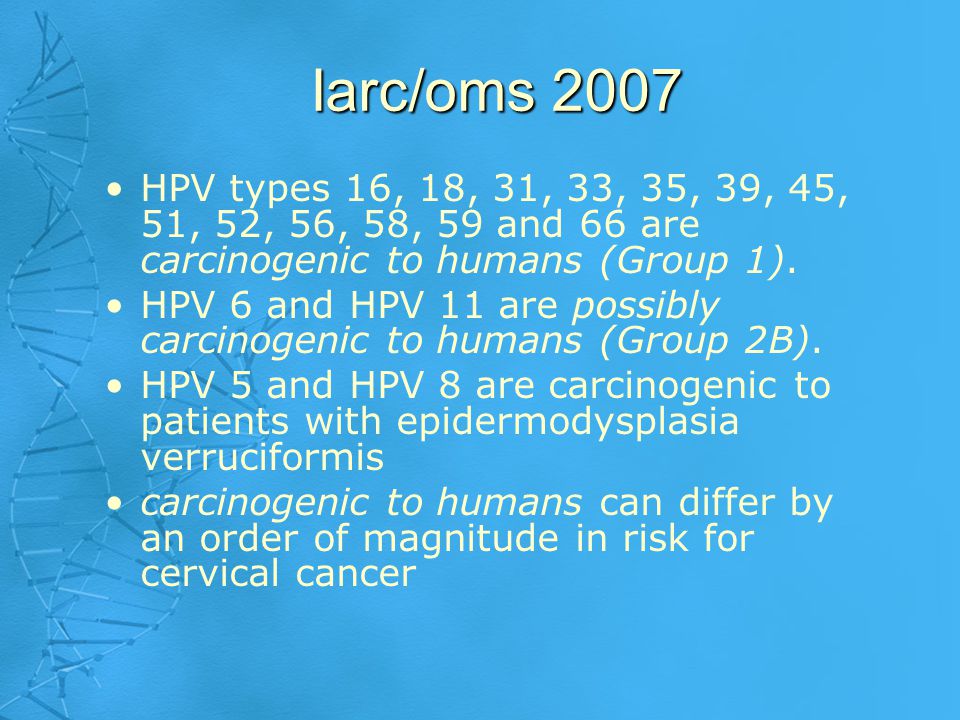 Iarc/oms 2007 HPV types 16, 18, 31, 33, 35, 39, 45, 51, 52, 56, 58, 59 and 66 are carcinogenic to humans (Group 1).