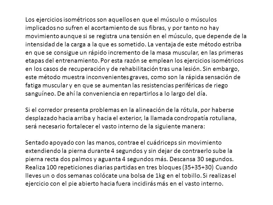 Los ejercicios isométricos son aquellos en que el músculo o músculos implicados no sufren el acortamiento de sus fibras, y por tanto no hay movimiento aunque si se registra una tensión en el músculo, que depende de la intensidad de la carga a la que es sometido.