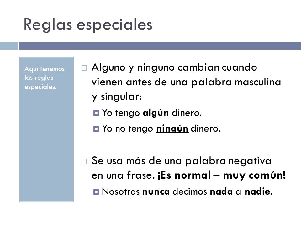Reglas especiales Aquí tenemos las reglas especiales. Alguno y ninguno cambian cuando vienen antes de una palabra masculina y singular: