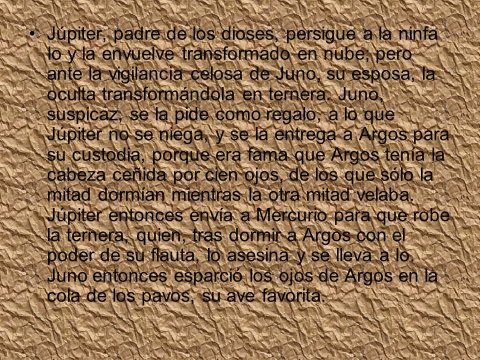 Júpiter, padre de los dioses, persigue a la ninfa Io y la envuelve transformado en nube; pero ante la vigilancia celosa de Juno, su esposa, la oculta transformándola en ternera.