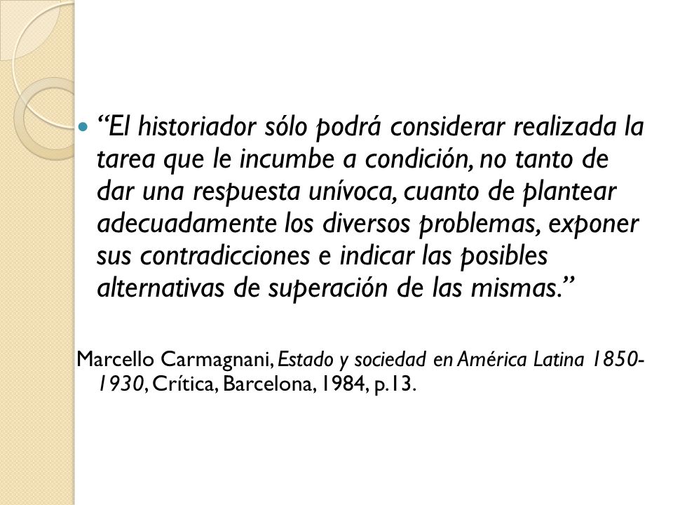 El historiador sólo podrá considerar realizada la tarea que le incumbe a condición, no tanto de dar una respuesta unívoca, cuanto de plantear adecuadamente los diversos problemas, exponer sus contradicciones e indicar las posibles alternativas de superación de las mismas.