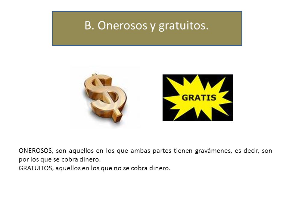 B. Onerosos y gratuitos. ONEROSOS, son aquellos en los que ambas partes tienen gravámenes, es decir, son por los que se cobra dinero.