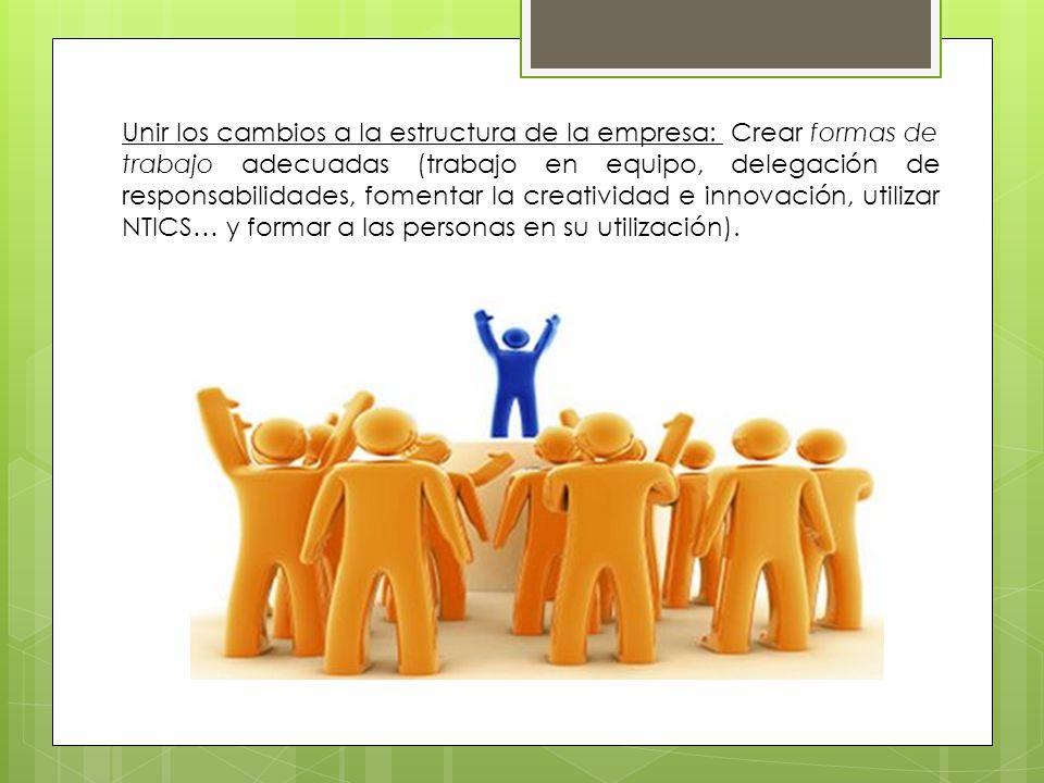 Unir los cambios a la estructura de la empresa: Crear formas de trabajo adecuadas (trabajo en equipo, delegación de responsabilidades, fomentar la creatividad e innovación, utilizar NTICS… y formar a las personas en su utilización).
