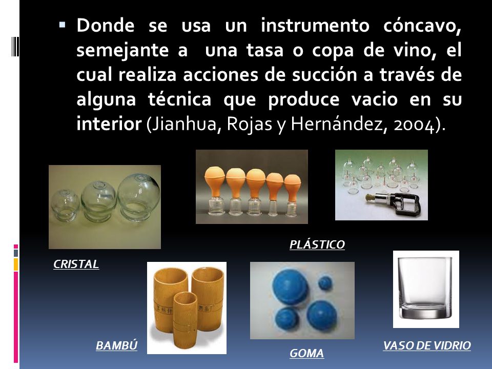 Donde se usa un instrumento cóncavo, semejante a una tasa o copa de vino, el cual realiza acciones de succión a través de alguna técnica que produce vacio en su interior (Jianhua, Rojas y Hernández, 2004).