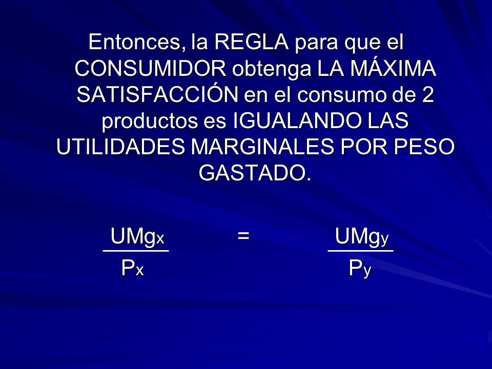 Entonces, la REGLA para que el CONSUMIDOR obtenga LA MÁXIMA SATISFACCIÓN en el consumo de 2 productos es IGUALANDO LAS UTILIDADES MARGINALES POR PESO GASTADO.