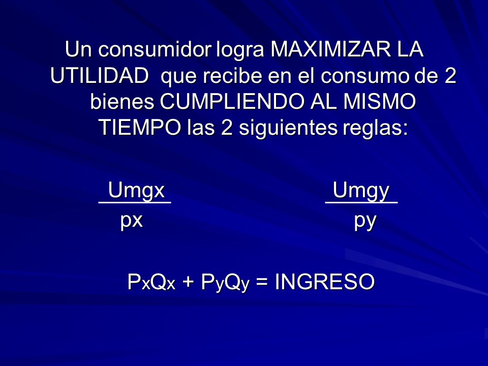 Un consumidor logra MAXIMIZAR LA UTILIDAD que recibe en el consumo de 2 bienes CUMPLIENDO AL MISMO TIEMPO las 2 siguientes reglas: