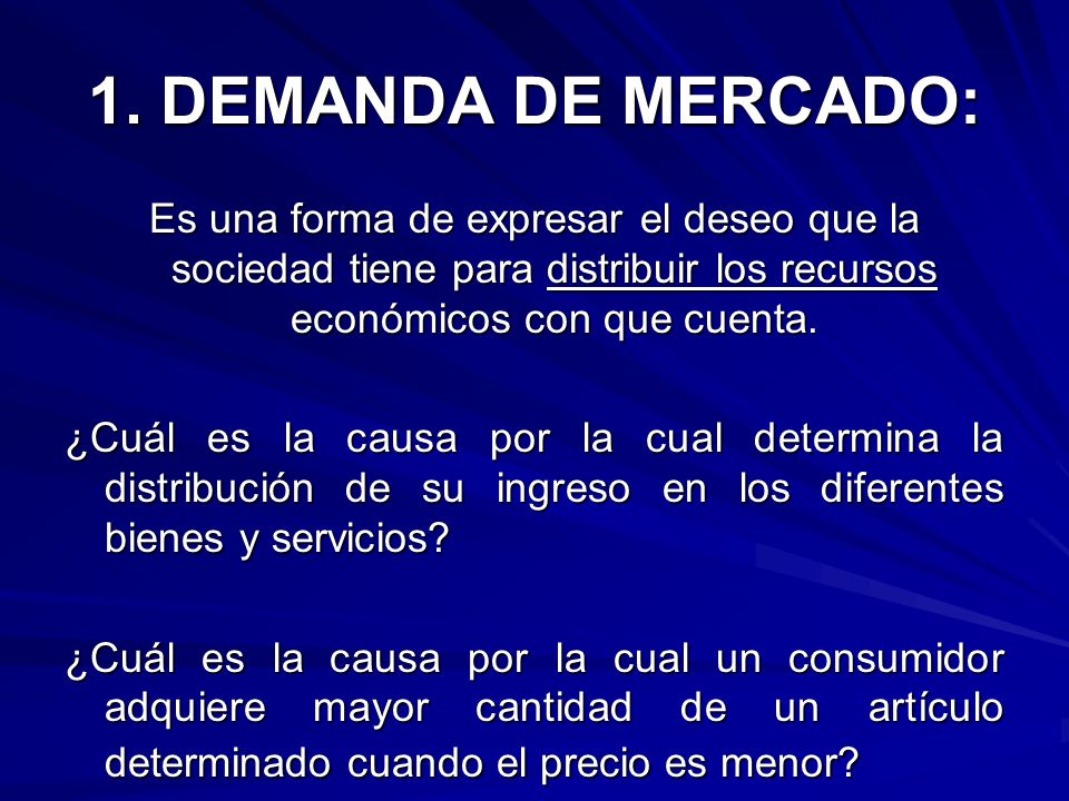 1. DEMANDA DE MERCADO: Es una forma de expresar el deseo que la sociedad tiene para distribuir los recursos económicos con que cuenta.