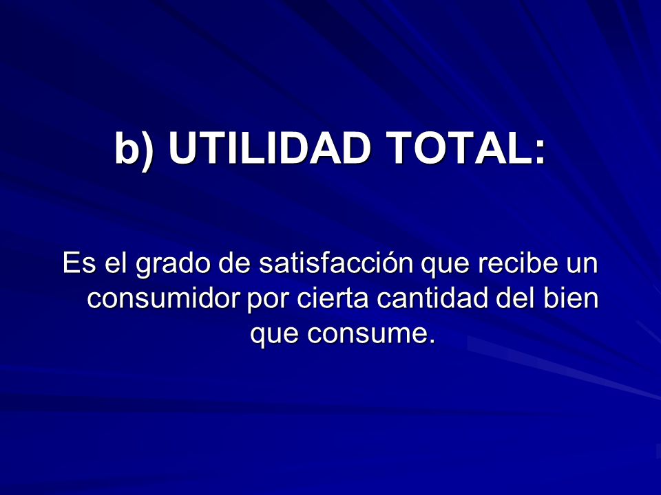 b) UTILIDAD TOTAL: Es el grado de satisfacción que recibe un consumidor por cierta cantidad del bien que consume.