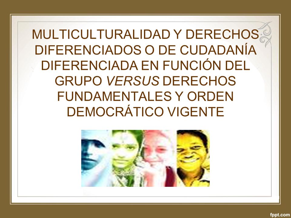 MULTICULTURALIDAD Y DERECHOS DIFERENCIADOS O DE CUDADANÍA DIFERENCIADA EN FUNCIÓN DEL GRUPO VERSUS DERECHOS FUNDAMENTALES Y ORDEN DEMOCRÁTICO VIGENTE
