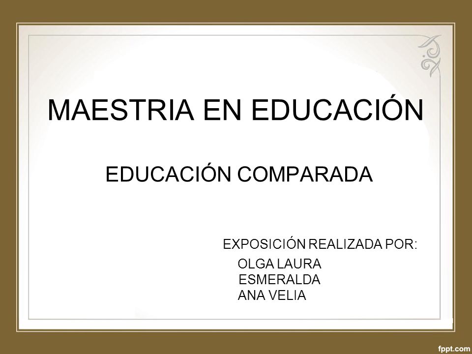 MAESTRIA EN EDUCACIÓN EDUCACIÓN COMPARADA EXPOSICIÓN REALIZADA POR: OLGA LAURA ESMERALDA ANA VELIA