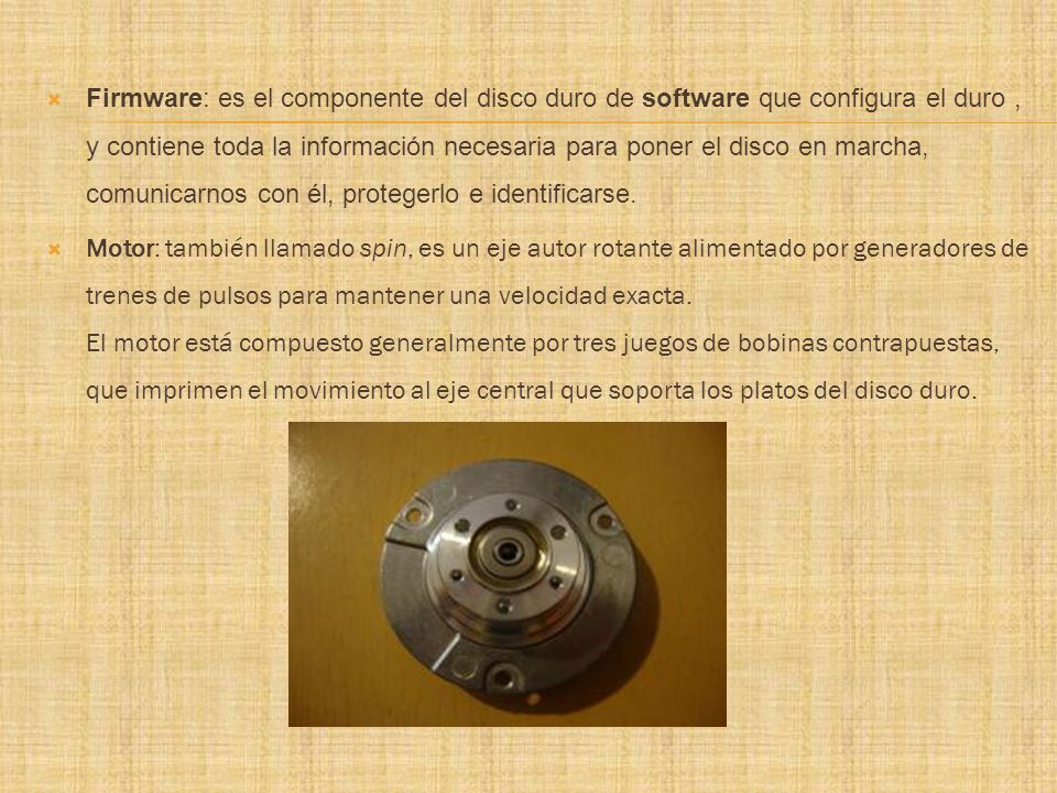Firmware: es el componente del disco duro de software que configura el duro , y contiene toda la información necesaria para poner el disco en marcha, comunicarnos con él, protegerlo e identificarse.