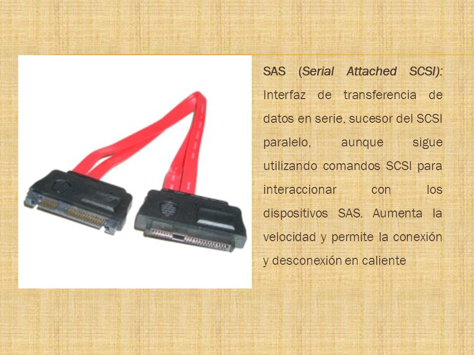 SAS (Serial Attached SCSI): Interfaz de transferencia de datos en serie, sucesor del SCSI paralelo, aunque sigue utilizando comandos SCSI para interaccionar con los dispositivos SAS.