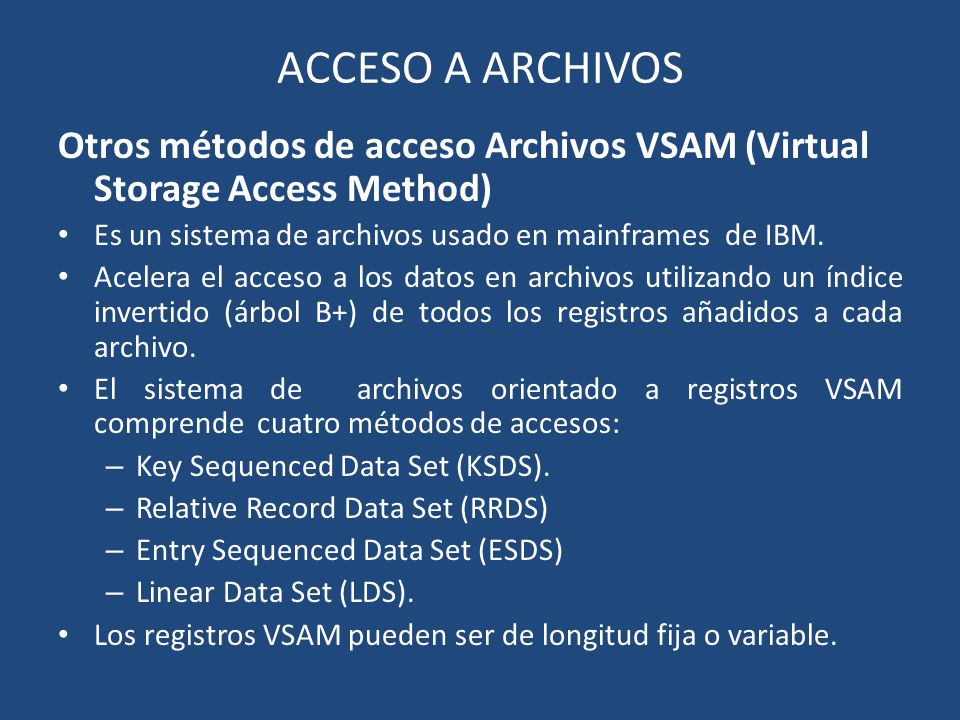ACCESO A ARCHIVOS Otros métodos de acceso Archivos VSAM (Virtual Storage Access Method) Es un sistema de archivos usado en mainframes de IBM.