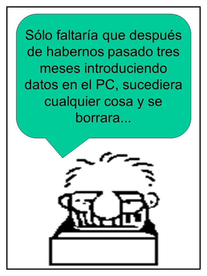 Sólo faltaría que después de habernos pasado tres meses introduciendo datos en el PC, sucediera cualquier cosa y se borrara...