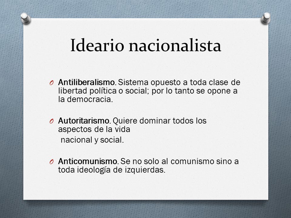 Ideario nacionalista Antiliberalismo. Sistema opuesto a toda clase de libertad política o social; por lo tanto se opone a la democracia.
