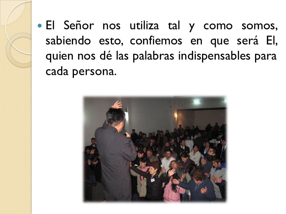 El Señor nos utiliza tal y como somos, sabiendo esto, confiemos en que será El, quien nos dé las palabras indispensables para cada persona.