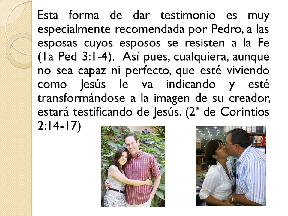 Esta forma de dar testimonio es muy especialmente recomendada por Pedro, a las esposas cuyos esposos se resisten a la Fe (1a Ped 3:1-4).