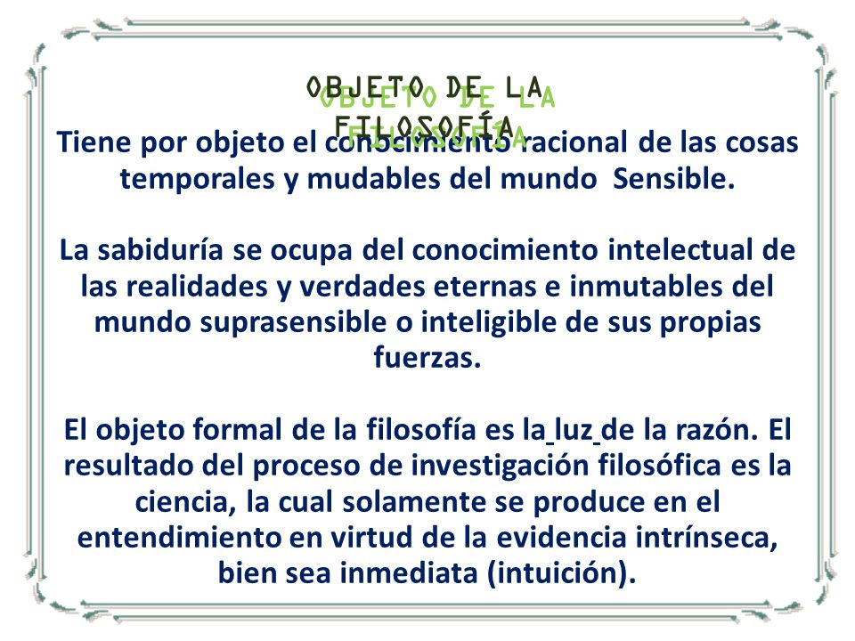 OBJETO DE LA FILOSOFÍA Tiene por objeto el conocimiento racional de las cosas temporales y mudables del mundo Sensible.