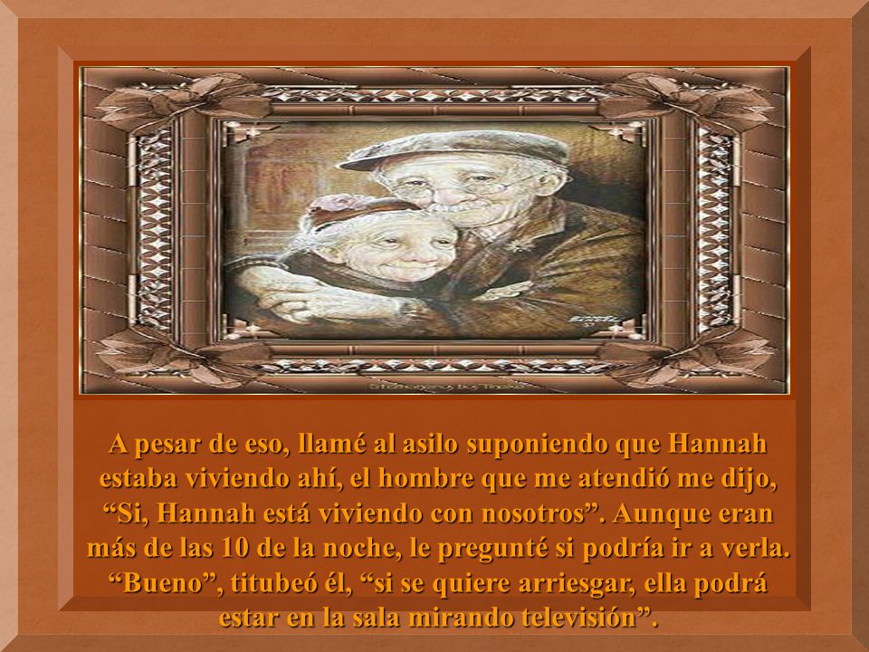 A pesar de eso, llamé al asilo suponiendo que Hannah estaba viviendo ahí, el hombre que me atendió me dijo, Si, Hannah está viviendo con nosotros .