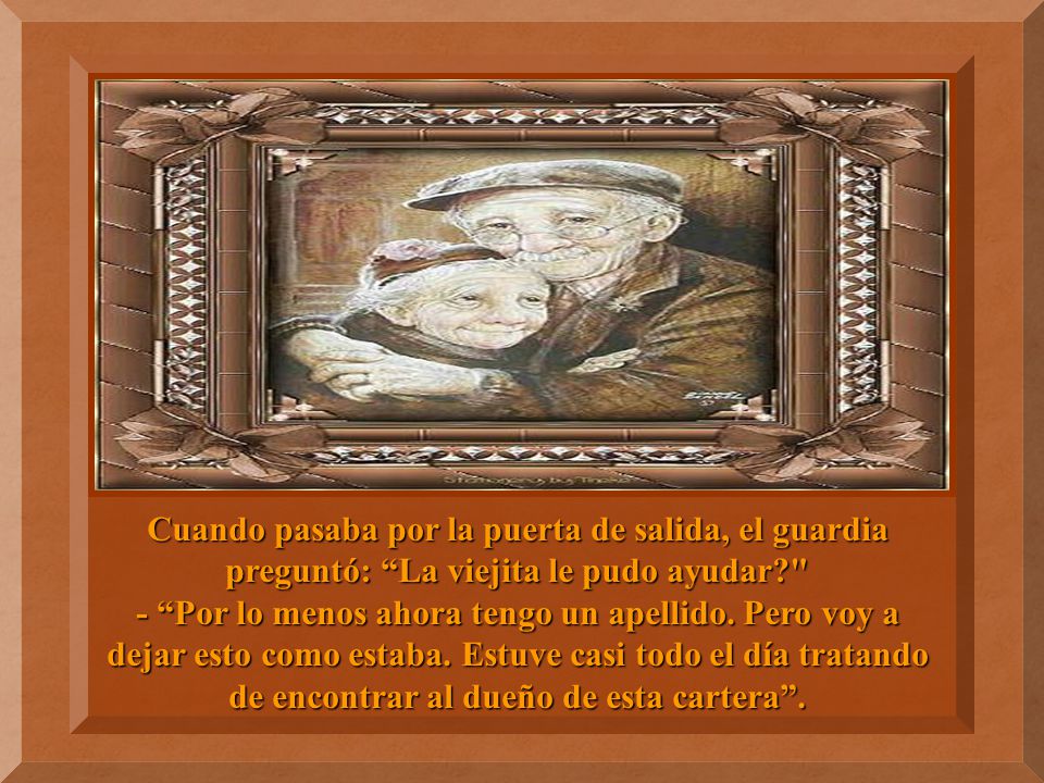 Cuando pasaba por la puerta de salida, el guardia preguntó: La viejita le pudo ayudar - Por lo menos ahora tengo un apellido.