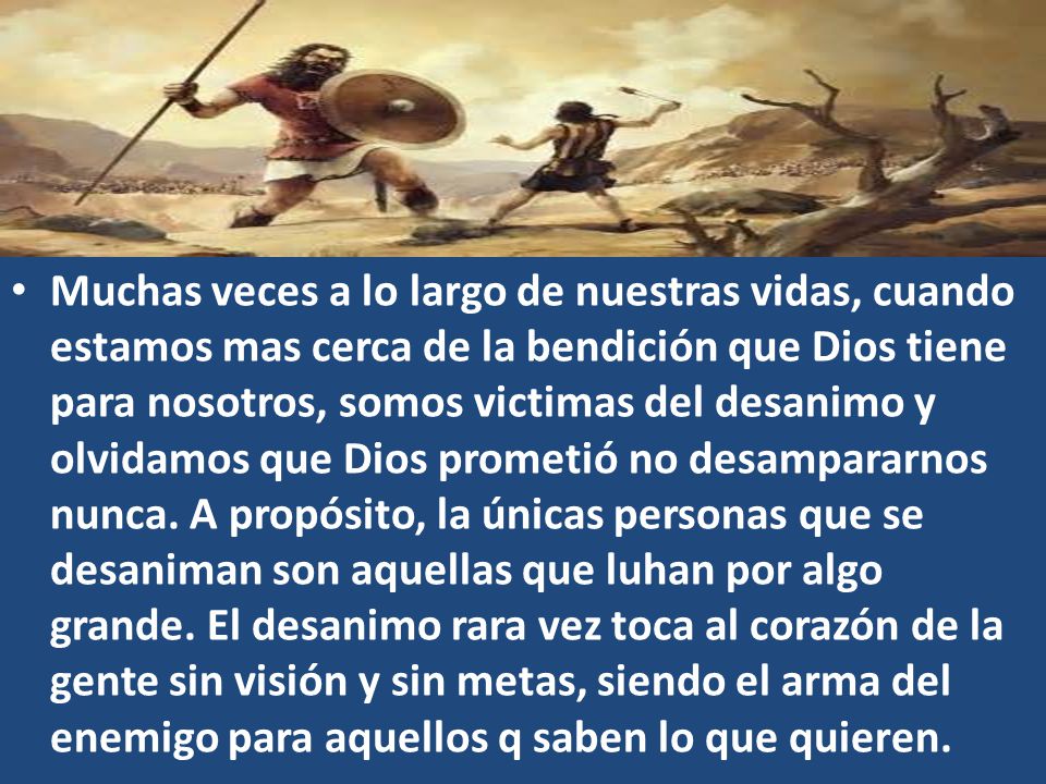 Muchas veces a lo largo de nuestras vidas, cuando estamos mas cerca de la bendición que Dios tiene para nosotros, somos victimas del desanimo y olvidamos que Dios prometió no desampararnos nunca.