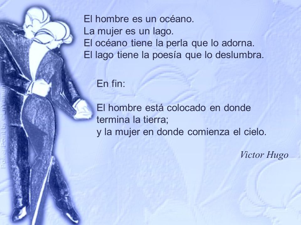 El hombre es un océano. La mujer es un lago. El océano tiene la perla que lo adorna. El lago tiene la poesía que lo deslumbra.