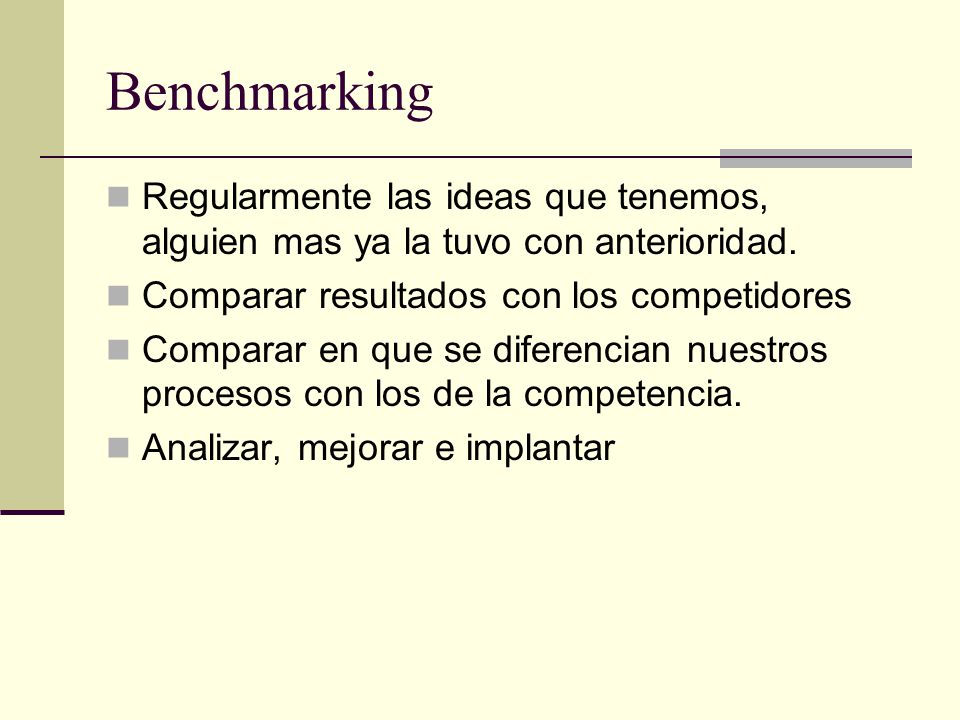 Benchmarking Regularmente las ideas que tenemos, alguien mas ya la tuvo con anterioridad. Comparar resultados con los competidores.