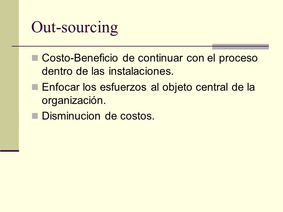 Out-sourcing Costo-Beneficio de continuar con el proceso dentro de las instalaciones. Enfocar los esfuerzos al objeto central de la organización.